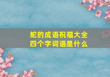 蛇的成语祝福大全四个字词语是什么