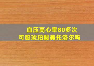 血压高心率80多次可服琥珀酸美托洛尔吗