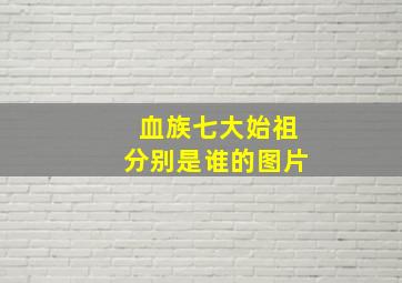 血族七大始祖分别是谁的图片