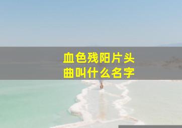 血色残阳片头曲叫什么名字