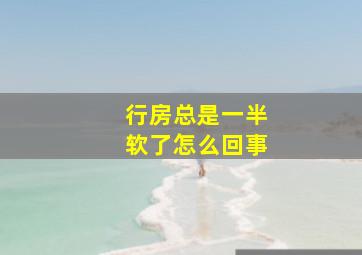 行房总是一半软了怎么回事