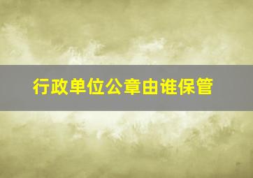 行政单位公章由谁保管