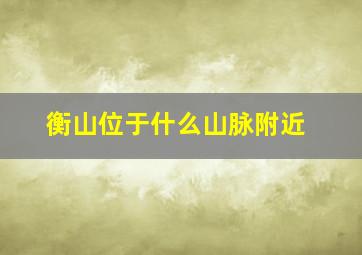 衡山位于什么山脉附近