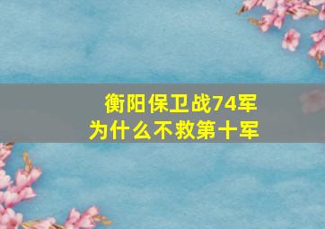 衡阳保卫战74军为什么不救第十军