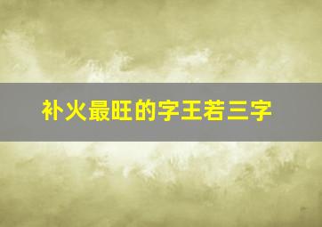 补火最旺的字王若三字