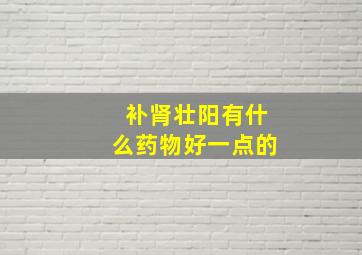 补肾壮阳有什么药物好一点的