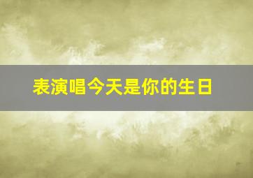 表演唱今天是你的生日