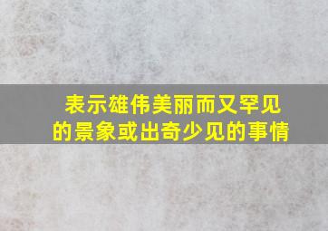 表示雄伟美丽而又罕见的景象或出奇少见的事情