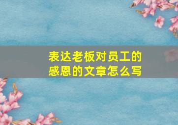 表达老板对员工的感恩的文章怎么写