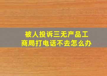 被人投诉三无产品工商局打电话不去怎么办