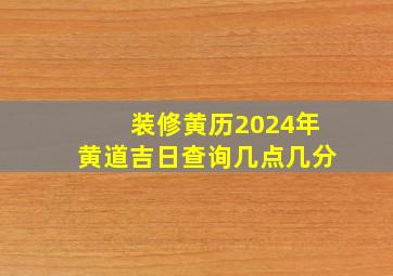 装修黄历2024年黄道吉日查询几点几分