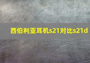 西伯利亚耳机s21对比s21d