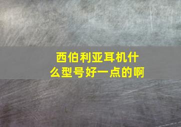 西伯利亚耳机什么型号好一点的啊