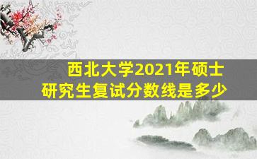 西北大学2021年硕士研究生复试分数线是多少