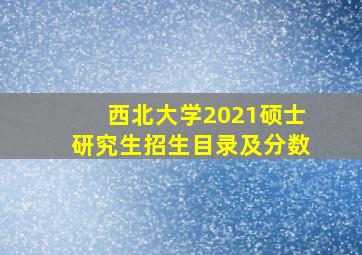 西北大学2021硕士研究生招生目录及分数