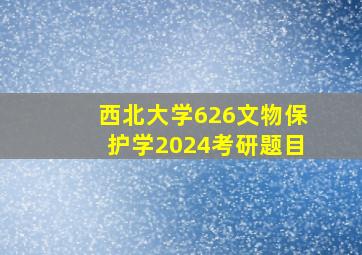 西北大学626文物保护学2024考研题目