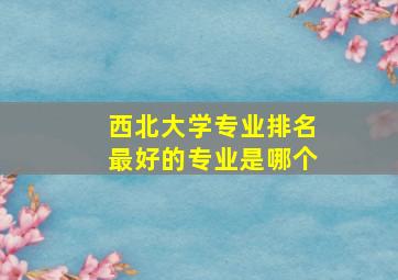 西北大学专业排名最好的专业是哪个