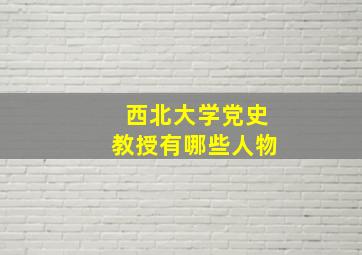 西北大学党史教授有哪些人物