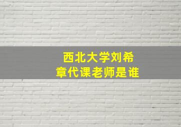 西北大学刘希章代课老师是谁