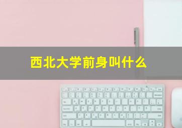 西北大学前身叫什么