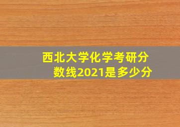 西北大学化学考研分数线2021是多少分