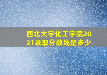 西北大学化工学院2021录取分数线是多少