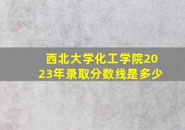 西北大学化工学院2023年录取分数线是多少