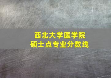 西北大学医学院硕士点专业分数线