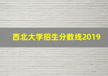 西北大学招生分数线2019