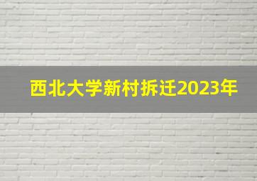 西北大学新村拆迁2023年