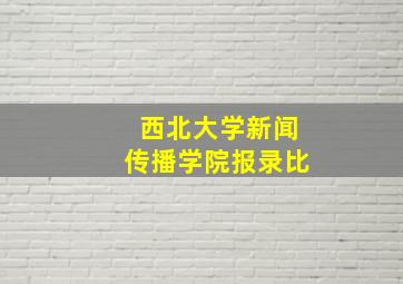 西北大学新闻传播学院报录比