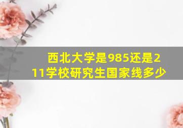 西北大学是985还是211学校研究生国家线多少