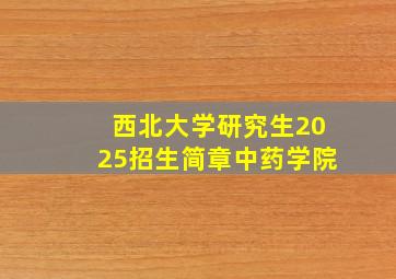 西北大学研究生2025招生简章中药学院