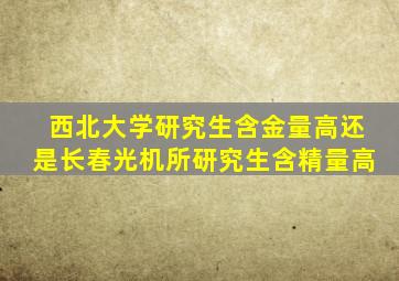 西北大学研究生含金量高还是长春光机所研究生含精量高