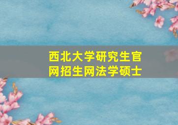 西北大学研究生官网招生网法学硕士