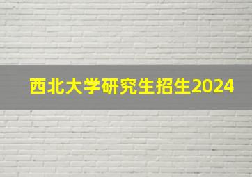 西北大学研究生招生2024