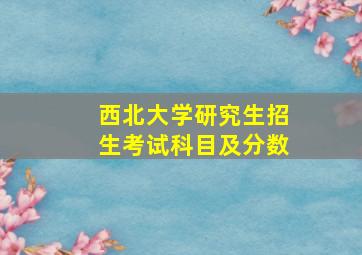 西北大学研究生招生考试科目及分数