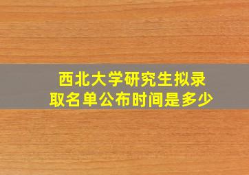 西北大学研究生拟录取名单公布时间是多少