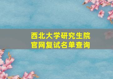 西北大学研究生院官网复试名单查询