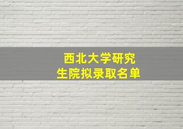 西北大学研究生院拟录取名单