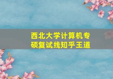 西北大学计算机专硕复试线知乎王道