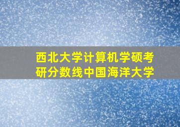 西北大学计算机学硕考研分数线中国海洋大学