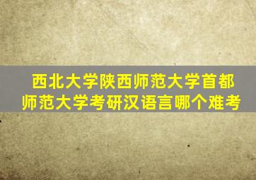 西北大学陕西师范大学首都师范大学考研汉语言哪个难考