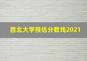 西北大学预估分数线2021