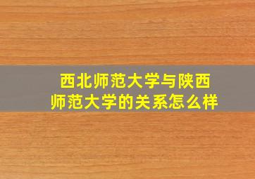 西北师范大学与陕西师范大学的关系怎么样