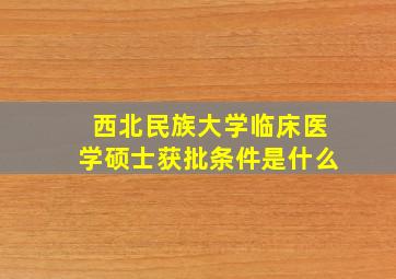 西北民族大学临床医学硕士获批条件是什么