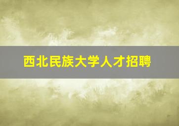 西北民族大学人才招聘