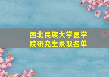 西北民族大学医学院研究生录取名单