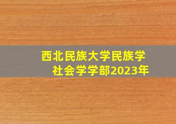 西北民族大学民族学社会学学部2023年