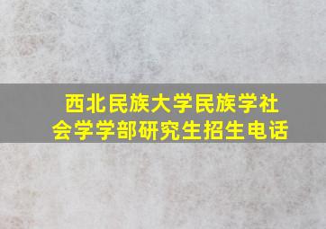 西北民族大学民族学社会学学部研究生招生电话